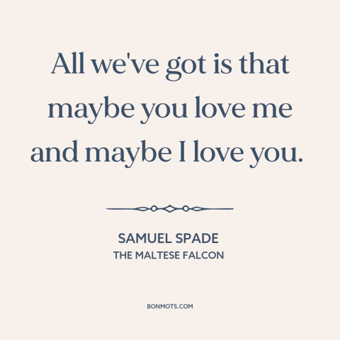 A quote from The Maltese Falcon about uncertain love: “All we've got is that maybe you love me and maybe I love you.”