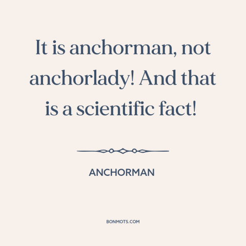 A quote from Anchorman about sexism: “It is anchorman, not anchorlady! And that is a scientific fact!”