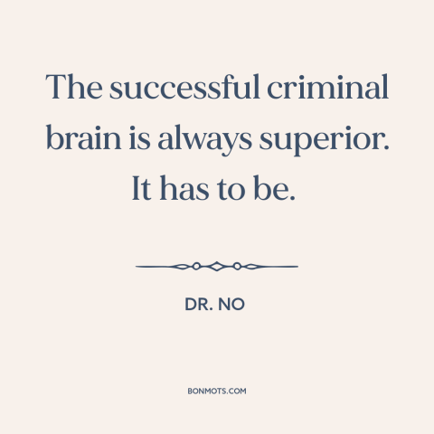 A quote from Dr. No about criminals: “The successful criminal brain is always superior. It has to be.”