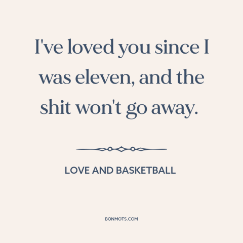 A quote from Love and Basketball about hopelessly in love: “I've loved you since I was eleven, and the shit won't go away.”