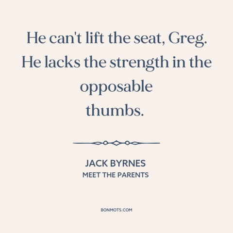 A quote from Meet the Parents about cats: “He can't lift the seat, Greg. He lacks the strength in the opposable thumbs.”