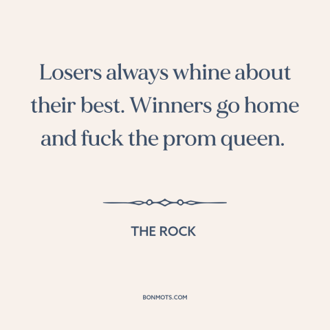 A quote from The Rock about winners and losers: “Losers always whine about their best. Winners go home and fuck the…”