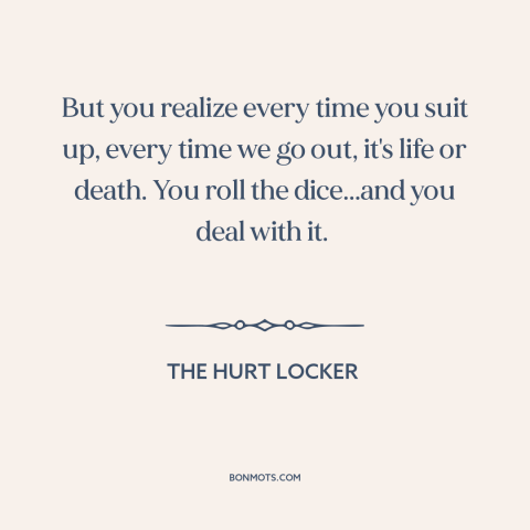 A quote from The Hurt Locker about soldiers: “But you realize every time you suit up, every time we go out, it's…”