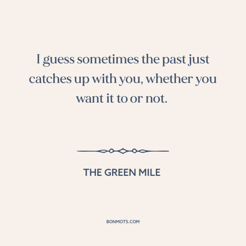 A quote from The Green Mile about past and present: “I guess sometimes the past just catches up with you, whether you want…”