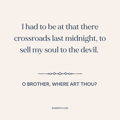 A quote from O Brother, Where Art Thou? about the soul: “I had to be at that there crossroads last midnight, to sell my…”