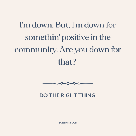 A quote from Do the Right Thing about inner city issues: “I'm down. But, I'm down for somethin' positive in the…”