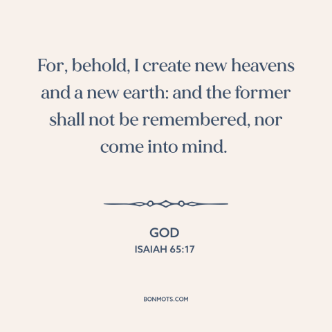 A quote from The Bible about new creation: “For, behold, I create new heavens and a new earth: and the former shall…”