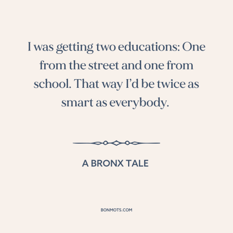 A quote from A Bronx Tale about school of life: “I was getting two educations: One from the street and one from school.”