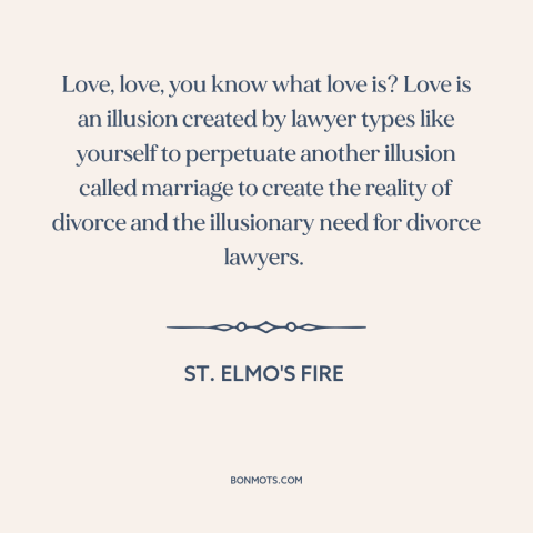 A quote from St. Elmo's Fire about cynicism about love: “Love, love, you know what love is? Love is an illusion…”