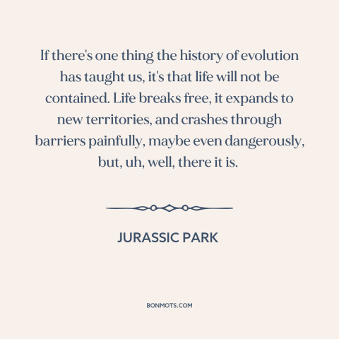 A quote from Jurassic Park about evolution: “If there's one thing the history of evolution has taught us, it's that life…”