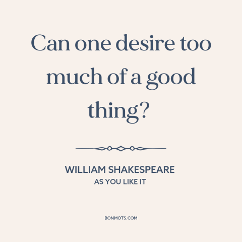 A quote by William Shakespeare about excess: “Can one desire too much of a good thing?”