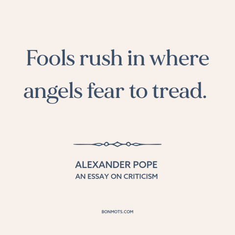 A quote by Alexander Pope about taking risks: “Fools rush in where angels fear to tread.”