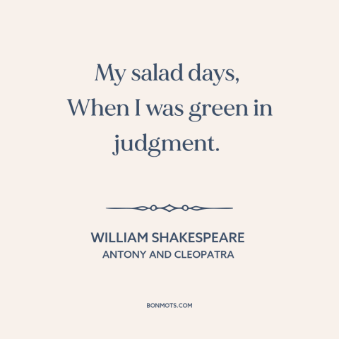 A quote by William Shakespeare about prime of life: “My salad days, When I was green in judgment.”