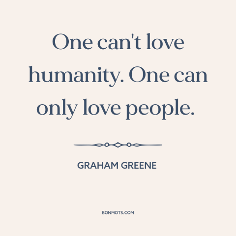 A quote by Graham Greene about loving others: “One can't love humanity. One can only love people.”