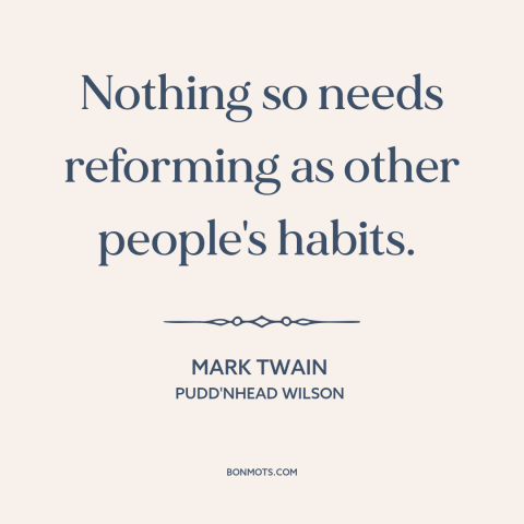 A quote by Mark Twain about bad habits: “Nothing so needs reforming as other people's habits.”