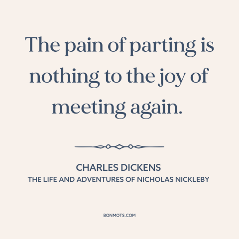 A quote by Charles Dickens about saying goodbye: “The pain of parting is nothing to the joy of meeting again.”