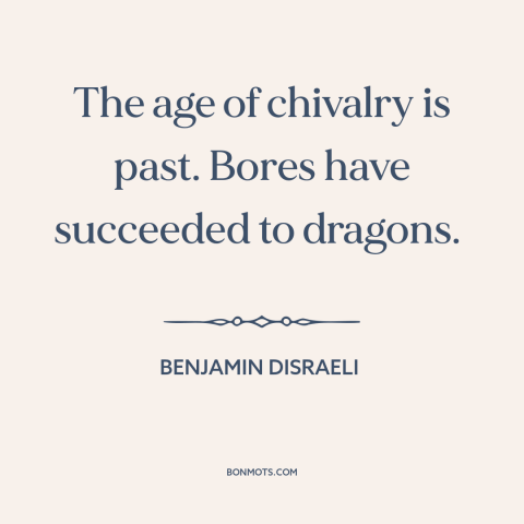 A quote by Benjamin Disraeli about disenchanted world: “The age of chivalry is past. Bores have succeeded to dragons.”