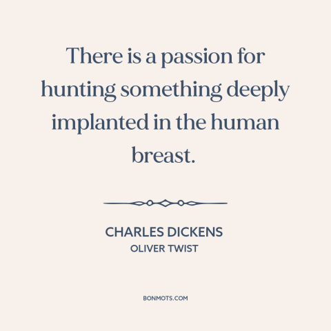 A quote by Charles Dickens about hunting: “There is a passion for hunting something deeply implanted in the human breast.”