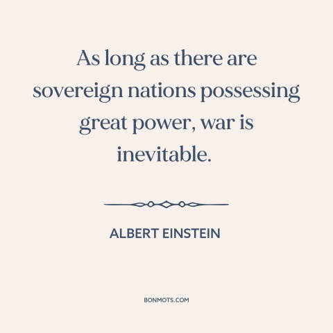 A quote by Albert Einstein about war: “As long as there are sovereign nations possessing great power, war is inevitable.”