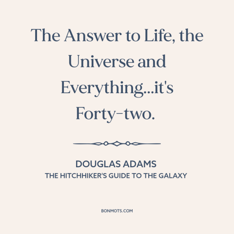 A quote by Douglas Adams about meaning of life: “The Answer to Life, the Universe and Everything...it's Forty-two.”