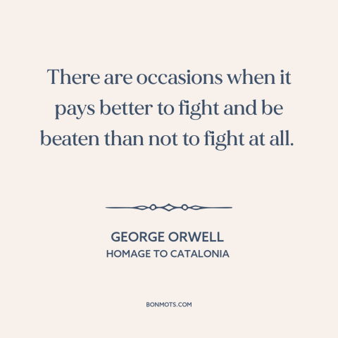 A quote by George Orwell about resistance: “There are occasions when it pays better to fight and be beaten than not…”