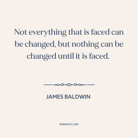 A quote by James Baldwin about fighting for justice: “Not everything that is faced can be changed, but nothing can…”