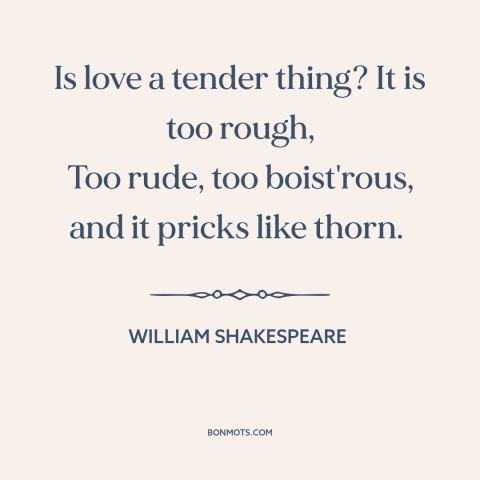 A quote by William Shakespeare about love hurts: “Is love a tender thing? It is too rough, Too rude, too boist'rous, and…”