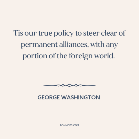 A quote by George Washington about isolationism: “Tis our true policy to steer clear of permanent alliances, with any…”