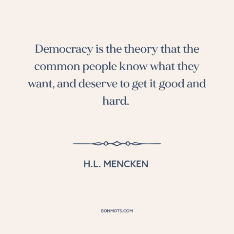 A quote by H.L. Mencken about democracy: “Democracy is the theory that the common people know what they want, and deserve…”