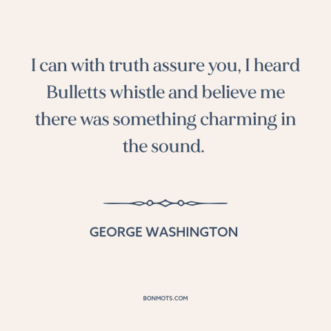 A quote by George Washington about attraction of war: “I can with truth assure you, I heard Bulletts whistle and believe…”