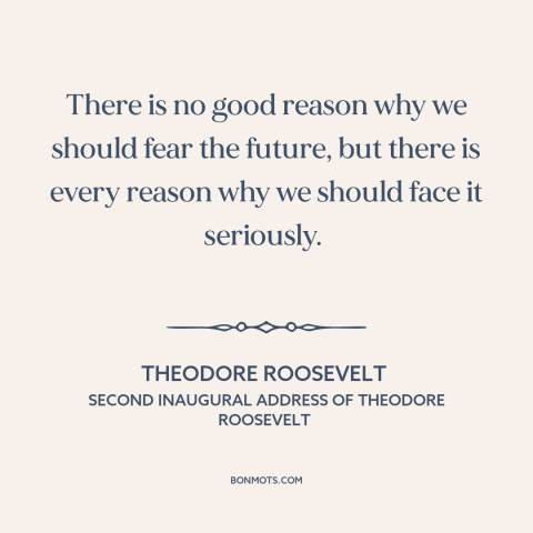 A quote by Theodore Roosevelt about the future: “There is no good reason why we should fear the future, but there is…”