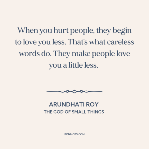 A quote by Arundhati Roy about hurting others: “When you hurt people, they begin to love you less. That's what careless…”