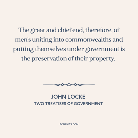 A quote by John Locke about purpose of government: “The great and chief end, therefore, of men's uniting into commonwealths…”