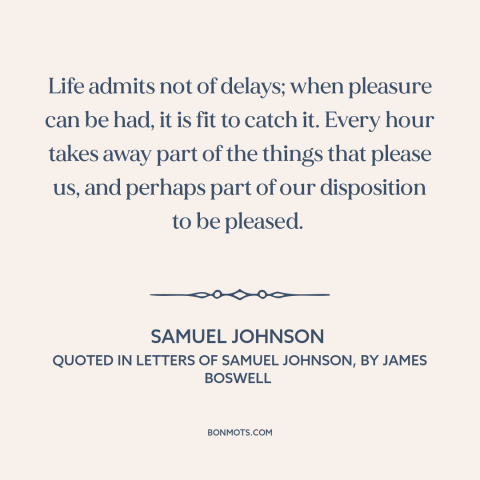 A quote by Samuel Johnson about seizing opportunities: “Life admits not of delays; when pleasure can be had, it is fit to…”