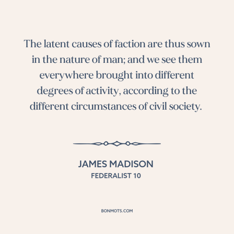 A quote by James Madison about political faction: “The latent causes of faction are thus sown in the nature of man; and…”