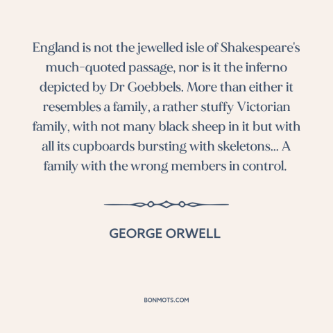 A quote by George Orwell about england: “England is not the jewelled isle of Shakespeare's much-quoted passage, nor is it…”