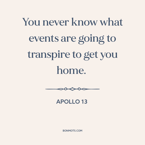 A quote from Apollo 13 about home: “You never know what events are going to transpire to get you home.”