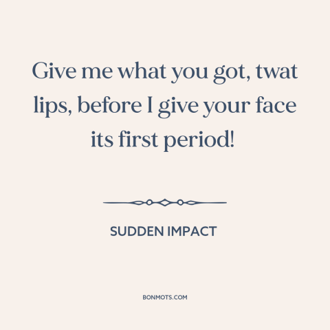 A quote from Sudden Impact: “Give me what you got, twat lips, before I give your face its first period!”