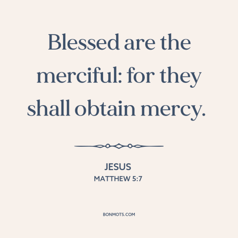 A quote by Jesus about mercy: “Blessed are the merciful: for they shall obtain mercy.”