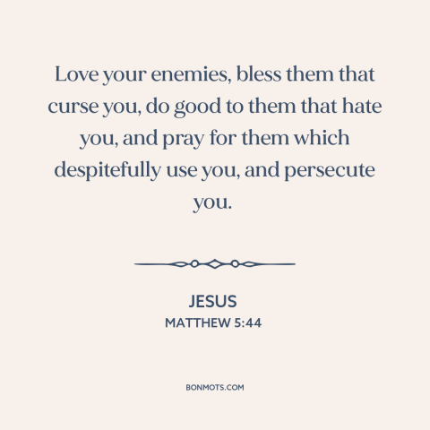 A quote by Jesus about loving one's enemies: “Love your enemies, bless them that curse you, do good to them that hate…”