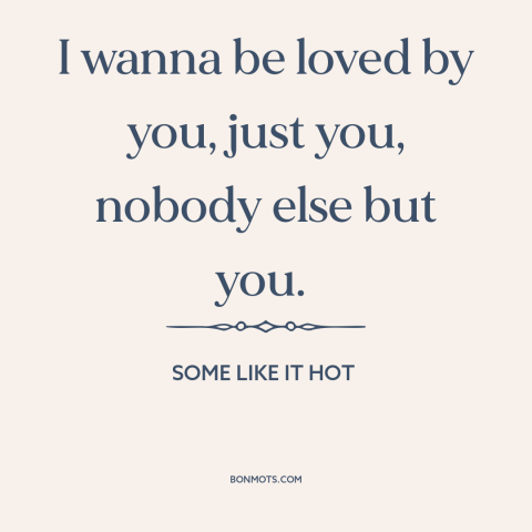 A quote from Some Like it Hot about love: “I wanna be loved by you, just you, nobody else but you.”