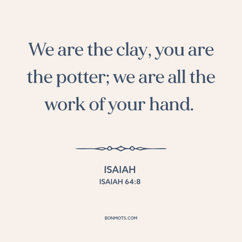 A quote from The Bible about god and man: “We are the clay, you are the potter; we are all the work of your hand.”