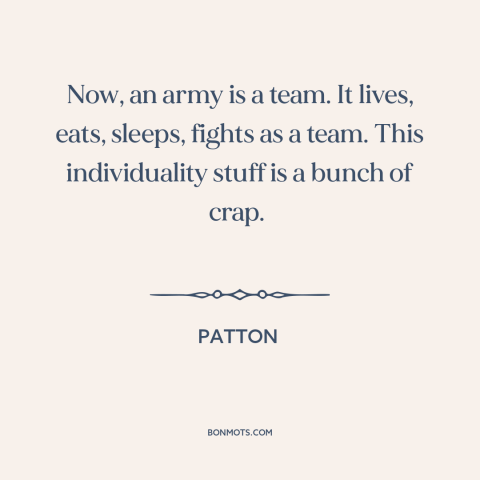 A quote from Patton about individual vs. the collective: “Now, an army is a team. It lives, eats, sleeps, fights as a team.”