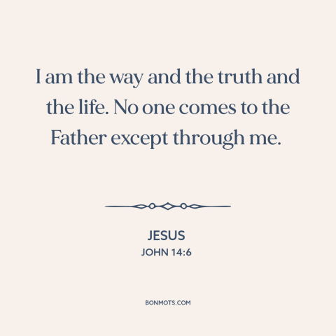 A quote by Jesus about nature of jesus: “I am the way and the truth and the life. No one comes to the Father except through…”