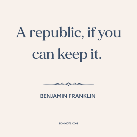 A quote by Benjamin Franklin about fragility of democracy: “A republic, if you can keep it.”