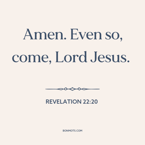 A quote from The Bible: “Amen. Even so, come, Lord Jesus.”