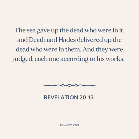 A quote from The Bible about judgment day: “The sea gave up the dead who were in it, and Death and Hades delivered up…”