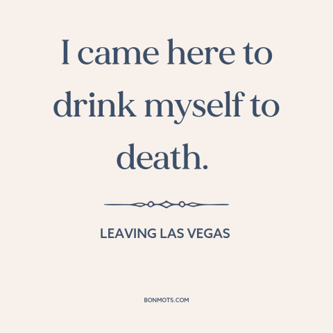 A quote from Leaving Las Vegas about drinking alcohol: “I came here to drink myself to death.”