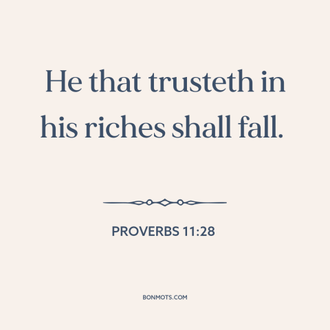 A quote from The Bible about wealth: “He that trusteth in his riches shall fall.”