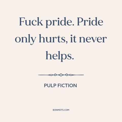 A quote from Pulp Fiction about pride: “Fuck pride. Pride only hurts, it never helps.”